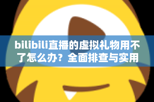 bilibili直播的虚拟礼物用不了怎么办？全面排查与实用解决方案指南