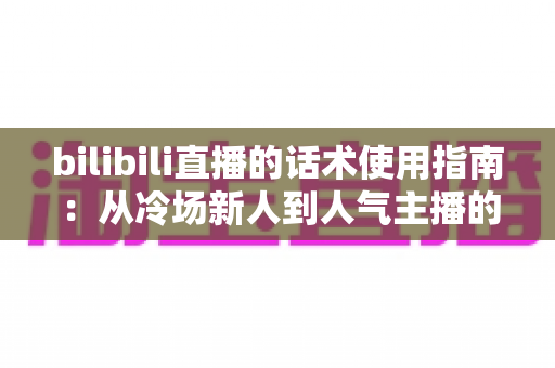 bilibili直播的话术使用指南:从冷场新人到人气主播的实战宝典 bilibili直播的话术使用指南:从冷场新人到人气主播的实战宝典