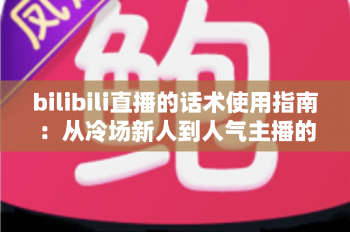 bilibili直播的话术使用指南:从冷场新人到人气主播的实战宝典 bilibili直播的话术使用指南:从冷场新人到人气主播的实战宝典