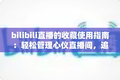 bilibili直播的收藏使用指南：轻松管理心仪直播间，追播再也不迷路