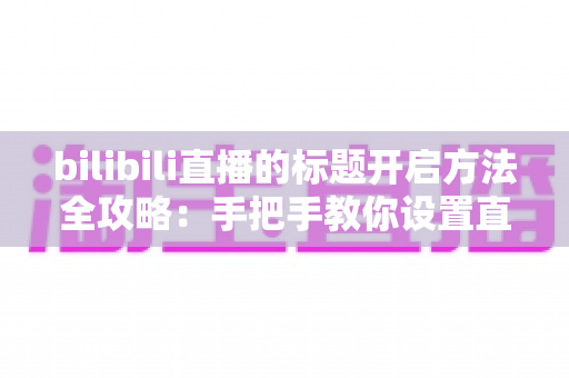 bilibili直播的标题开启方法全攻略:手把手教你设置直播间标题,让人气与曝光快速翻倍 bilibili直播的标题开启方法全攻略:手把手教你设置直播间标题,让人气与曝光快速翻倍