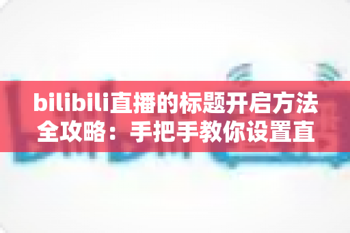 bilibili直播的标题开启方法全攻略:手把手教你设置直播间标题,让人气与曝光快速翻倍 bilibili直播的标题开启方法全攻略:手把手教你设置直播间标题,让人气与曝光快速翻倍