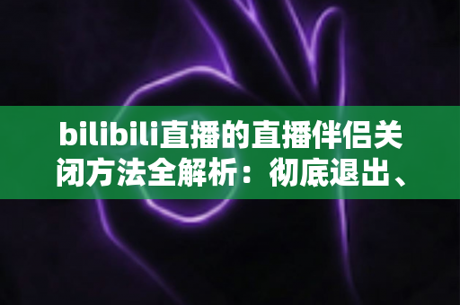 bilibili直播的直播伴侣关闭方法全解析:彻底退出、禁用自启与卸载教程一文搞定 bilibili直播的直播伴侣关闭方法全解析:彻底退出、禁用自启与卸载教程一文搞定