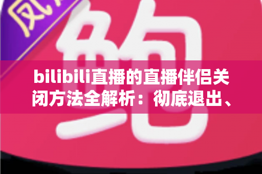 bilibili直播的直播伴侣关闭方法全解析:彻底退出、禁用自启与卸载教程一文搞定 bilibili直播的直播伴侣关闭方法全解析:彻底退出、禁用自启与卸载教程一文搞定