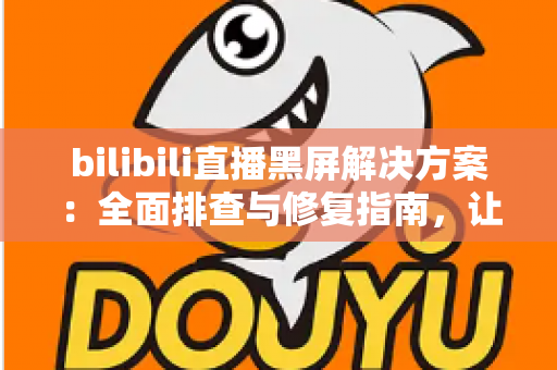 bilibili直播黑屏解决方案：全面排查与修复指南，让直播画面秒速恢复