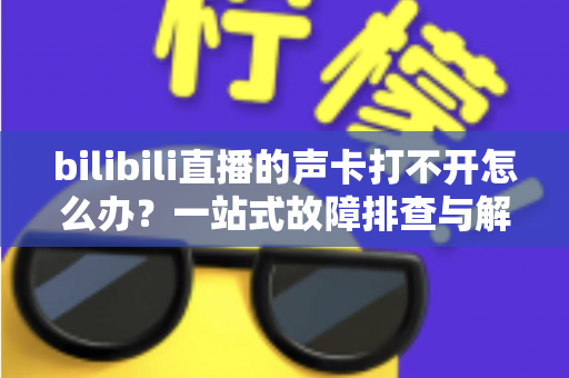 bilibili直播的声卡打不开怎么办?一站式故障排查与解决全攻略 bilibili直播的声卡打不开怎么办?一站式故障排查与解决全攻略