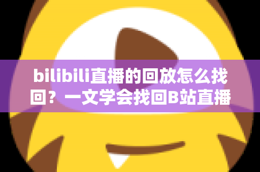 bilibili直播的回放怎么找回？一文学会找回B站直播回放的完整实用指南
