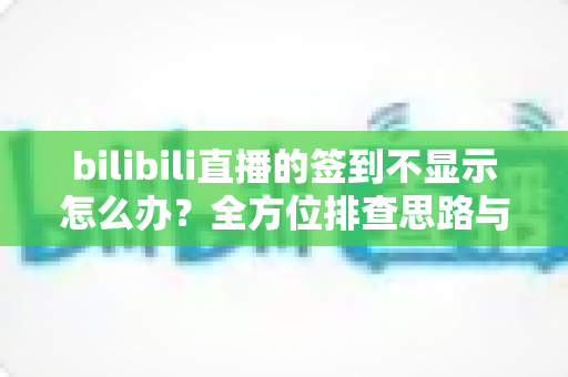 bilibili直播的签到不显示怎么办?全方位排查思路与实用解决指南大公开 bilibili直播的签到不显示怎么办?全方位排查思路与实用解决指南大公开