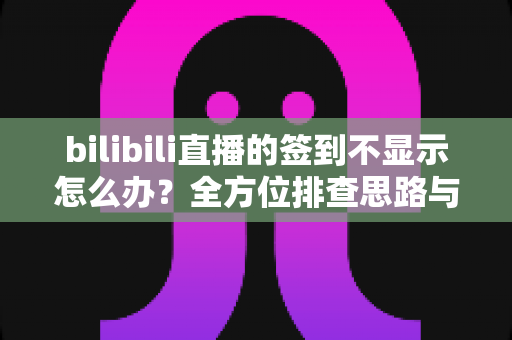 bilibili直播的签到不显示怎么办?全方位排查思路与实用解决指南大公开 bilibili直播的签到不显示怎么办?全方位排查思路与实用解决指南大公开