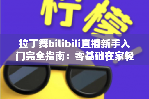 拉丁舞bilibili直播新手入门完全指南:零基础在家轻松学跳拉丁舞的实用攻略 拉丁舞bilibili直播新手入门完全指南:零基础在家轻松学跳拉丁舞的实用攻略