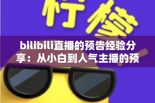 bilibili直播的预告经验分享:从小白到人气主播的预告运营全攻略 bilibili直播的预告经验分享:从小白到人气主播的预告运营全攻略