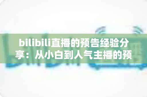 bilibili直播的预告经验分享:从小白到人气主播的预告运营全攻略 bilibili直播的预告经验分享:从小白到人气主播的预告运营全攻略
