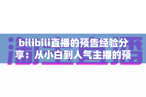 bilibili直播的预告经验分享:从小白到人气主播的预告运营全攻略 bilibili直播的预告经验分享:从小白到人气主播的预告运营全攻略
