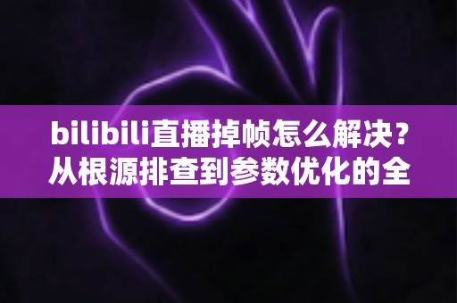 bilibili直播掉帧怎么解决?从根源排查到参数优化的全方位实用指南 bilibili直播掉帧怎么解决?从根源排查到参数优化的全方位实用指南