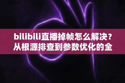bilibili直播掉帧怎么解决?从根源排查到参数优化的全方位实用指南 bilibili直播掉帧怎么解决?从根源排查到参数优化的全方位实用指南