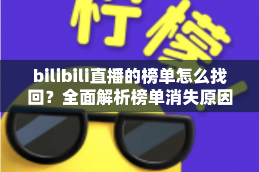 bilibili直播的榜单怎么找回？全面解析榜单消失原因与快速恢复实用技巧指南