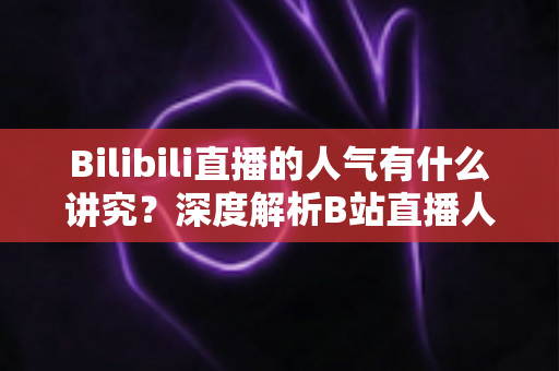 Bilibili直播的人气有什么讲究?深度解析B站直播人气规则与涨人气实用攻略 Bilibili直播的人气有什么讲究?深度解析B站直播人气规则与涨人气实用攻略