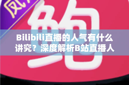 Bilibili直播的人气有什么讲究？深度解析B站直播人气规则与涨人气实用攻略