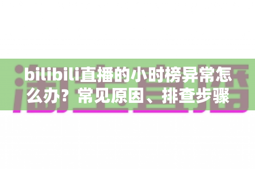 bilibili直播的小时榜异常怎么办？常见原因、排查步骤与预防措施全解析