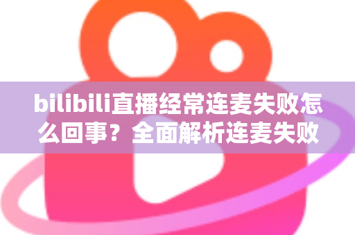 bilibili直播经常连麦失败怎么回事?全面解析连麦失败原因与实用解决技巧 bilibili直播经常连麦失败怎么回事?全面解析连麦失败原因与实用解决技巧