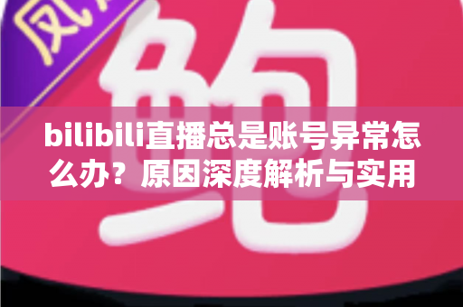 bilibili直播总是账号异常怎么办?原因深度解析与实用解决指南 bilibili直播总是账号异常怎么办?原因深度解析与实用解决指南