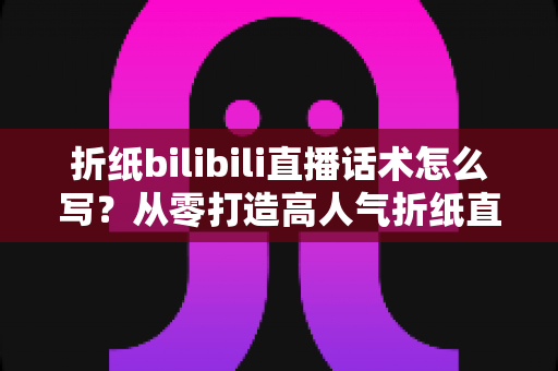 折纸bilibili直播话术怎么写?从零打造高人气折纸直播间的完整话术指南 折纸bilibili直播话术怎么写?从零打造高人气折纸直播间的完整话术指南