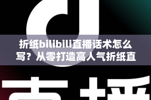 折纸bilibili直播话术怎么写?从零打造高人气折纸直播间的完整话术指南 折纸bilibili直播话术怎么写?从零打造高人气折纸直播间的完整话术指南