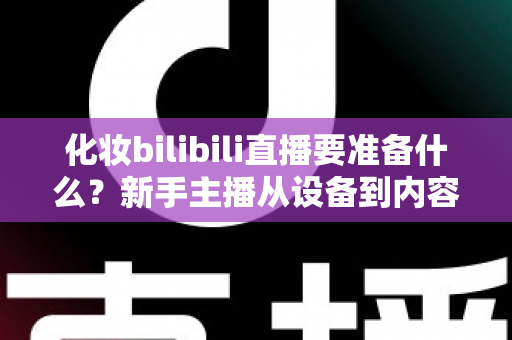 化妆bilibili直播要准备什么?新手主播从设备到内容的超全准备清单 化妆bilibili直播要准备什么?新手主播从设备到内容的超全准备清单