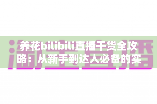 养花bilibili直播干货全攻略:从新手到达人必备的实用技巧与知识宝典 养花bilibili直播干货全攻略:从新手到达人必备的实用技巧与知识宝典