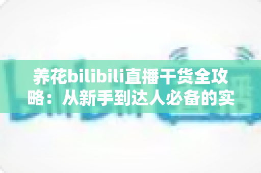 养花bilibili直播干货全攻略:从新手到达人必备的实用技巧与知识宝典 养花bilibili直播干货全攻略:从新手到达人必备的实用技巧与知识宝典