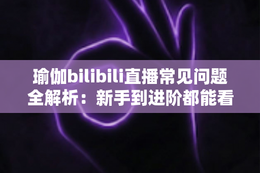 瑜伽bilibili直播常见问题全解析:新手到进阶都能看懂的居家瑜伽练习指南 瑜伽bilibili直播常见问题全解析:新手到进阶都能看懂的居家瑜伽练习指南