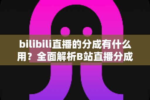 bilibili直播的分成有什么用？全面解析B站直播分成机制的作用、规则与收益提升技巧