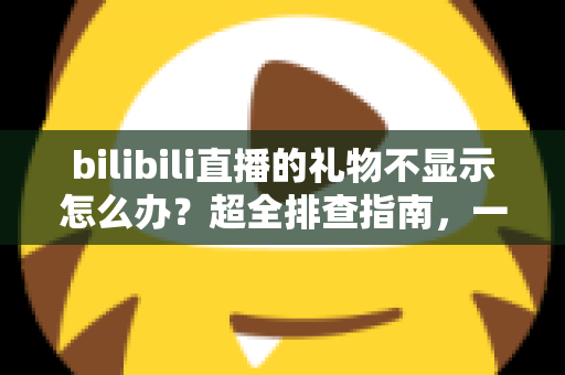 bilibili直播的礼物不显示怎么办？超全排查指南，一文解决礼物显示异常难题