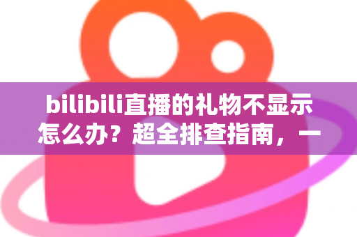 bilibili直播的礼物不显示怎么办？超全排查指南，一文解决礼物显示异常难题