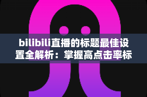 bilibili直播的标题最佳设置全解析:掌握高点击率标题写法,让你的直播间人气倍增 bilibili直播的标题最佳设置全解析:掌握高点击率标题写法,让你的直播间人气倍增