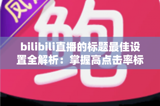 bilibili直播的标题最佳设置全解析:掌握高点击率标题写法,让你的直播间人气倍增 bilibili直播的标题最佳设置全解析:掌握高点击率标题写法,让你的直播间人气倍增