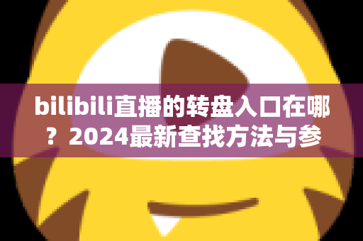 bilibili直播的转盘入口在哪?2024最新查找方法与参与抽奖全攻略一文看懂 bilibili直播的转盘入口在哪?2024最新查找方法与参与抽奖全攻略一文看懂