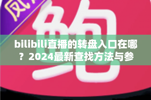 bilibili直播的转盘入口在哪?2024最新查找方法与参与抽奖全攻略一文看懂 bilibili直播的转盘入口在哪?2024最新查找方法与参与抽奖全攻略一文看懂