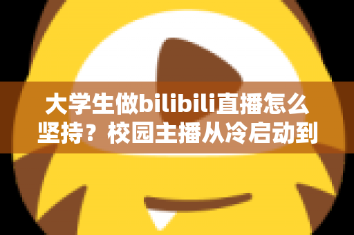 大学生做bilibili直播怎么坚持？校园主播从冷启动到稳定成长的全攻略与心态修炼指南