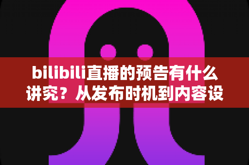 bilibili直播的预告有什么讲究？从发布时机到内容设计的全方位实战指南