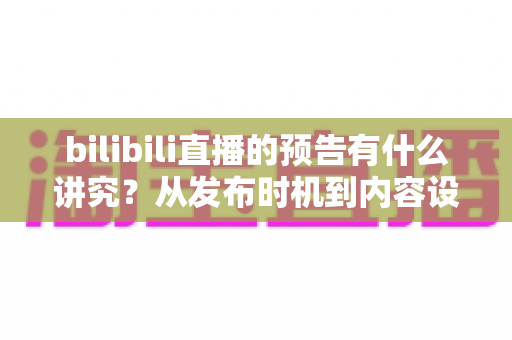 bilibili直播的预告有什么讲究？从发布时机到内容设计的全方位实战指南