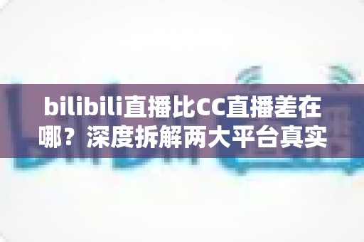bilibili直播比CC直播差在哪?深度拆解两大平台真实差距,帮你选对直播阵地 bilibili直播比CC直播差在哪?深度拆解两大平台真实差距,帮你选对直播阵地