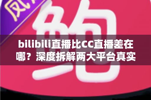 bilibili直播比CC直播差在哪?深度拆解两大平台真实差距,帮你选对直播阵地 bilibili直播比CC直播差在哪?深度拆解两大平台真实差距,帮你选对直播阵地