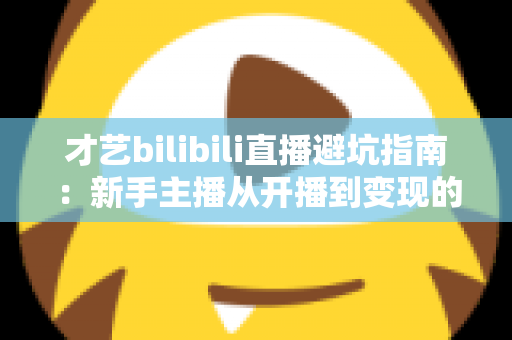 才艺bilibili直播避坑指南:新手主播从开播到变现的全面防雷手册 才艺bilibili直播避坑指南:新手主播从开播到变现的全面防雷手册