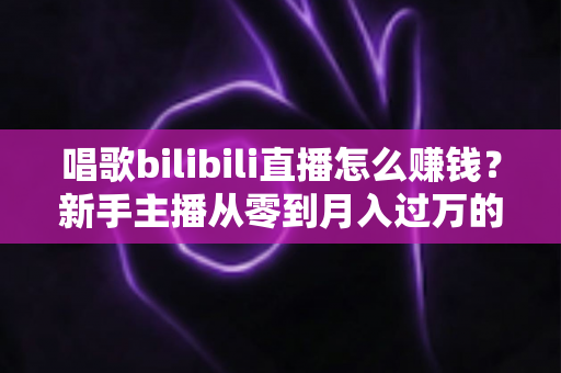 唱歌bilibili直播怎么赚钱?新手主播从零到月入过万的变现全攻略 唱歌bilibili直播怎么赚钱?新手主播从零到月入过万的变现全攻略