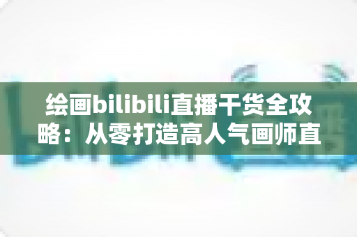 绘画bilibili直播干货全攻略:从零打造高人气画师直播间的实战指南 绘画bilibili直播干货全攻略:从零打造高人气画师直播间的实战指南