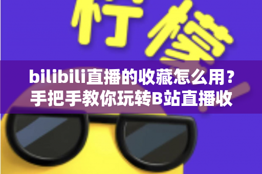 bilibili直播的收藏怎么用?手把手教你玩转B站直播收藏功能,追播永不迷路 bilibili直播的收藏怎么用?手把手教你玩转B站直播收藏功能,追播永不迷路