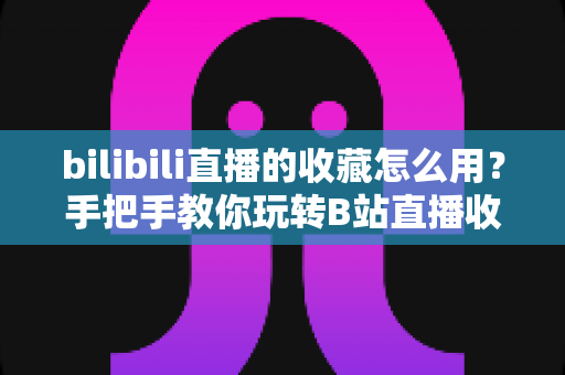 bilibili直播的收藏怎么用?手把手教你玩转B站直播收藏功能,追播永不迷路 bilibili直播的收藏怎么用?手把手教你玩转B站直播收藏功能,追播永不迷路