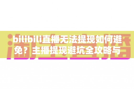 bilibili直播无法提现如何避免?主播提现避坑全攻略与实用指南 bilibili直播无法提现如何避免?主播提现避坑全攻略与实用指南