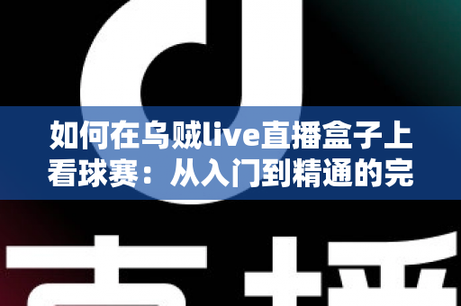 如何在乌贼live直播盒子上看球赛：从入门到精通的完整观看指南